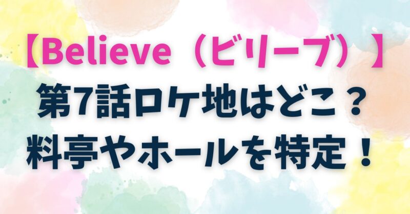 【Believe】ドラマ第7話ロケ地撮影場所はどこ？料亭やホールを特定！ | アラフィフママの日々の暮らし